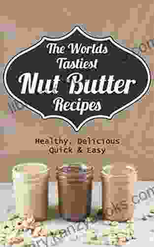 The Worlds Tastiest Nut Butter Recipes: Healthy Delicious Quick And Easy