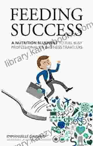 Feeding Success: A Nutrition Blueprint To Fuel Busy Professionals And Business Travelers