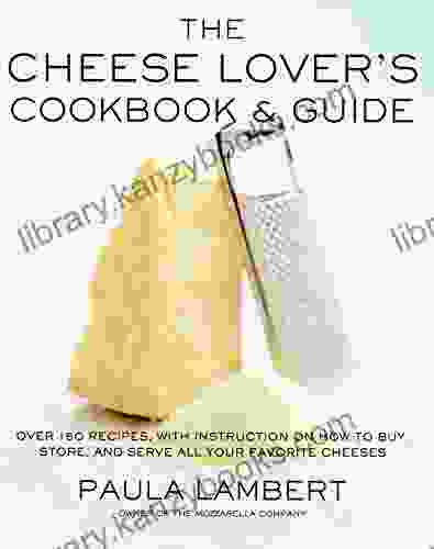 The Cheese Lover s Cookbook Guide: Over 100 Recipes with Instructions on How to Buy Store and Serve All Your Favorite Cheeses