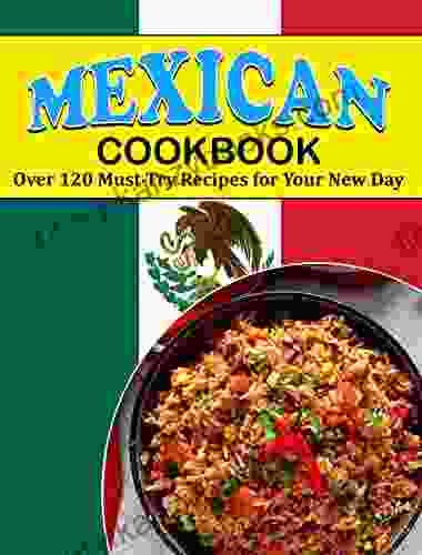 MEXICAN COOKBOOK: Over 120 Must Try Recipes For Your New Day