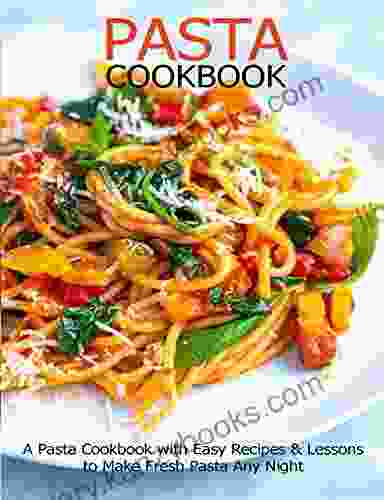 Pasta Cookbook: A Pasta Cookbook with Easy Recipes Lessons to Make Fresh Pasta Any Night