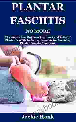 PLANTAR FASCIITIS NO MORE: The Step By Step Guide On Treatment And Relief Of Plantar Fasciitis Including Exercises For Surviving Plantar Fasciitis Syndrome