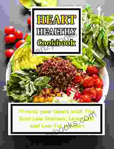 Heart Healthy Cookbook: Protect Your Heart With The Best Low Sodium Low Carb And Low Fat Recipes