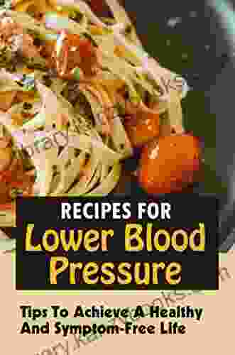 Recipes For Lower Blood Pressure: Tips To Achieve A Healthy And Symptom Free Life