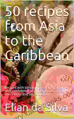 50 Recipes From Asia To The Caribbean: Recipes With Simple Ingredients To Follow With Confidence A Culinary Journey For Every Taste And Any Situation