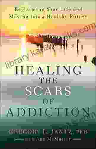 Healing The Scars Of Addiction: Reclaiming Your Life And Moving Into A Healthy Future