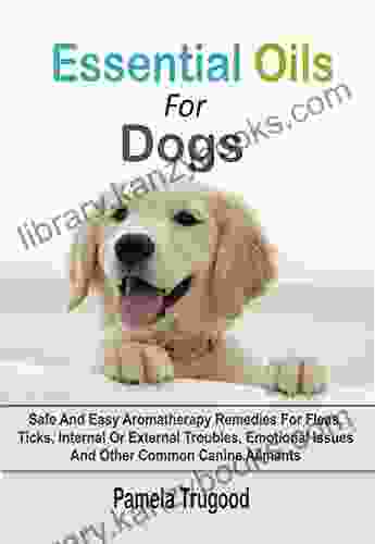 Essential Oils For Dogs: Safe And Easy Aromatherapy Remedies For Fleas Ticks Internal Or External Troubles Emotional Issues And Other Common Canine Ailments