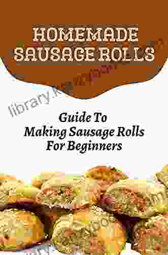 Homemade Sausage Rolls: Guide To Making Sausage Rolls For Beginners: Sausage Roll Recipes For Dishes