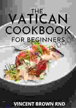 THE VATICAN COOKBOOK FOR BEGINNERS: A Seasonal Guide And Recipes To Eating And Living Well