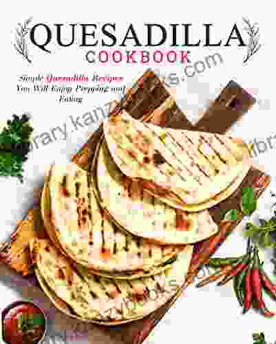 Quesadilla Cookbook: Simple Quesadilla Recipes You Will Enjoy Prepping And Eating