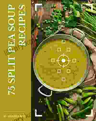 75 Split Pea Soup Recipes: A Split Pea Soup Cookbook To Fall In Love With