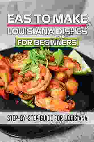 Eas To Make Louisiana Dishes For Beginners: Step By Step Guide For Louisiana: Louisiana Yummy Recipes