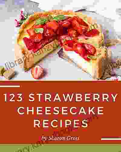 123 Strawberry Cheesecake Recipes: A Strawberry Cheesecake Cookbook Everyone Loves