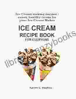 ICE CREAM RECIPE FOR EVERYONE: Ice Cream Making Recipes: Sweet Healthy Treats For Your Ice Cream Maker