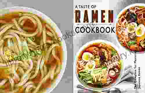 A Taste Of Ramen Cookbook: The Complete For Mastering Japanese Ramen