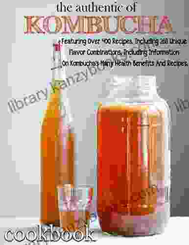 The Authentic Of Kombucha Featuring Over 400 Recipes Including 268 Unique Flavor Combination Including Information On Kombucha s Many Health Benefits And Recipes