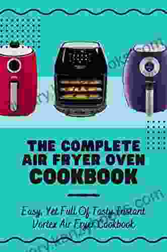 The Complete Air Fryer Oven Cookbook: Easy Yet Full Of Tasty Instant Vortex Air Fryer Cookbook