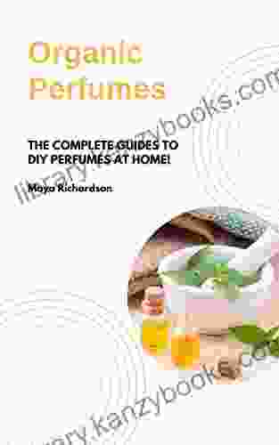 ORGANIC PERFUMES: The Complete Guides To DIY Perfumes At Home