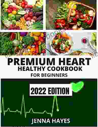 PREMIUM HEART HEALTHY COOK FOR BEGINNERS: The Complete Heart Healthy Cookbook For Beginners On How To Maintain A Healthy Heart And Avoid Heart Attack Or Hypertension