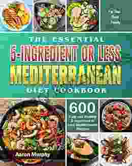 The Essential 5 Ingredient Or Less Mediterranean Diet Cookbook: 600 Easy And Healthy 5 Ingredient Or Less Mediterranean Recipes For Your Busy Family