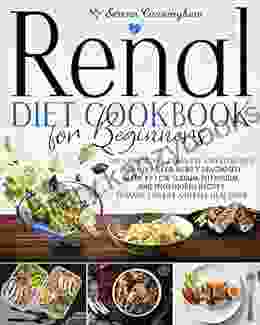 Renal Diet Cookbook For Beginners: The Exhaustive Complete And Effective Meal Plan For Newly Diagnosed Made By Low Sodium Potassium And Phosphorus Recipes To Make You Eat And Feel Healthier