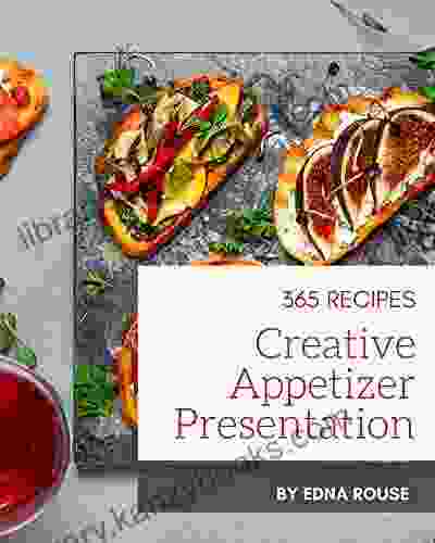 365 Creative Appetizer Presentation Recipes: A Highly Recommended Appetizer Presentation Cookbook