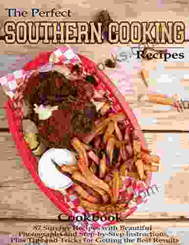 The Perfect Southern Cooking Recipes Cookbook 87 Surefire Recipes With Beautiful Photographs And Step By Step Instructions Plus Tips And Tricks For Getting The Best Results