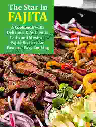 The Star In Fajita: A Cookbook With Delicious Authentic Latin And Mexican Fajita Recipes For Fast And Easy Cooking