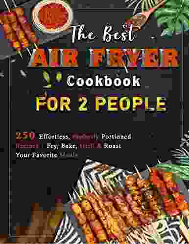 The Best Air Fryer Cookbook For 2 People: 250 Effortless Perfectly Portioned Recipes Fry Bake Grill Roast Your Favorite Meals