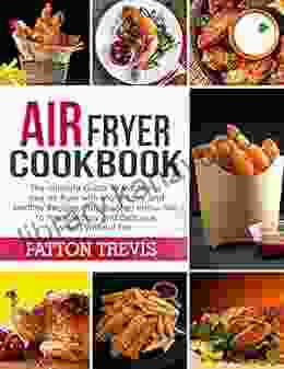 AIR FRYER COOKBOOK: The Ultimate Guide To Mastering Your Air Fryer With Many Tasty And Healthy Recipes Step By Step Instruction To Prepare Easy And Delicious Meals Without Fat