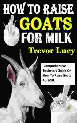 HOW TO RAISE GOATS FOR MILK: Comprehensive Beginners Guide On How To Raise Goats For Milk