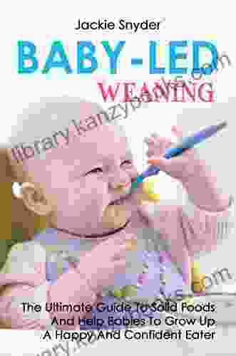 Baby Led Weaning: The Ultimate Guide To Solid Foods And Help Babies To Grow Up A Happy And Confident Eater