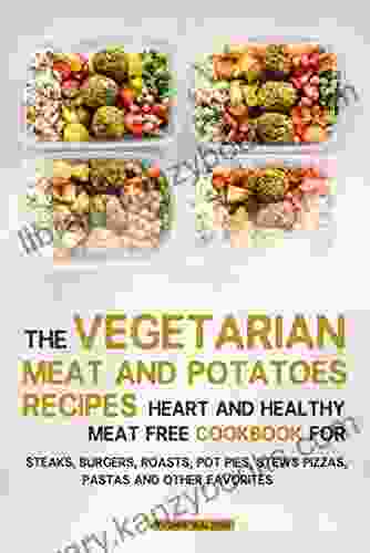 The Vegetarian Meat And Potatoes Recipes: Heart And Healthy Meat Free Cookbook For Steaks Burgers Roasts Pot Pies Stews Pizzas Pastas And Other Favorites