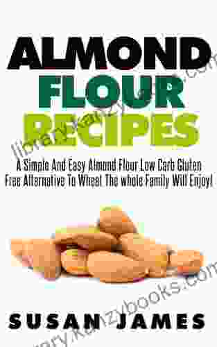 Almond Flour Recipes: A Simple And Easy Low Carb Gluten Free Alternative To Wheat The Whole Family Will Enjoy