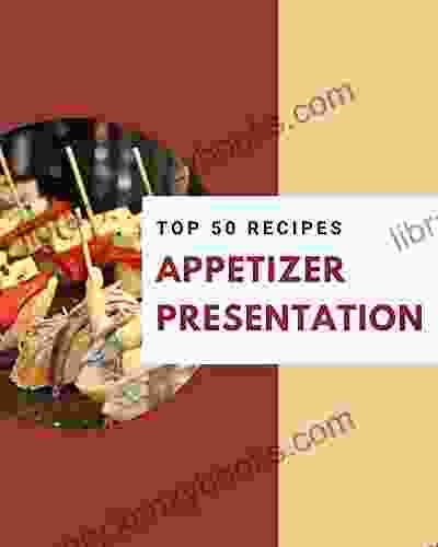 Top 50 Appetizer Presentation Recipes: A Timeless Appetizer Presentation Cookbook