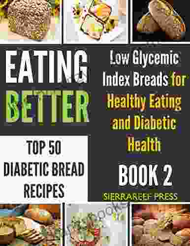 EATING BETTER: Top 50 Low Glycemic Index Bread For Beginners Recipes For Healthy Eating And Diabetic Health (healthy Cooking Food Wishes Bread Cookbook Healthy Blood Sugar Low Cholesterol)