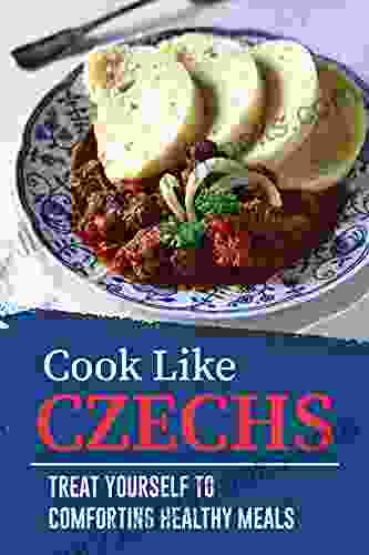 Cook Like Czechs: Treat Yourself To Comforting Healthy Meals: Czech Recipes