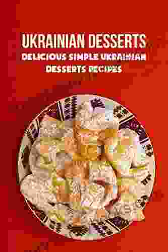 Ukrainian Desserts: Delicious Simple Ukrainian Desserts Recipes: Ukrainian Desserts You Ll Obsess Over