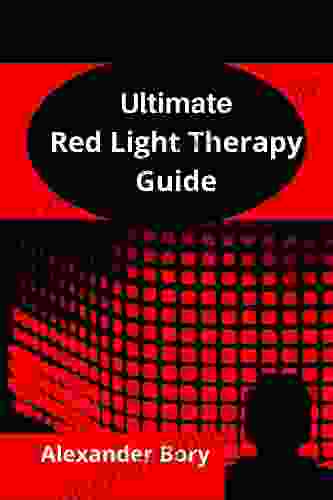 Ultimate Guide To Red Light Therapy: The Basics Of Red Light Therapy And How To Effectively Use Red Light Therapy For Anti Aging Arthritis Healing Brain Optimization Hair Loss Skin Care Pain