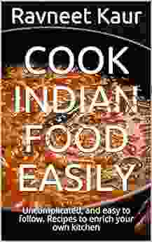 Cook Indian Food Easily: Uncomplicated And Easy To Follow Recipes To Enrich Your Own Kitchen