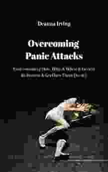 Overcoming Panic Attacks: Understanding How Why When It Occurs To Prevent Get Over Them Quickly