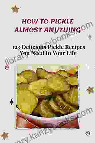 How To Pickle Almost Anything: 123 Delicious Pickle Recipes You Need In Your Life: Easy Pickle Recipe