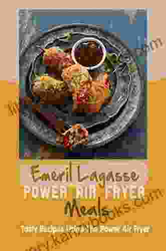 Emeril Lagasse Power Air Fryer Meals: Tasty Recipes Using The Power Air Fryer