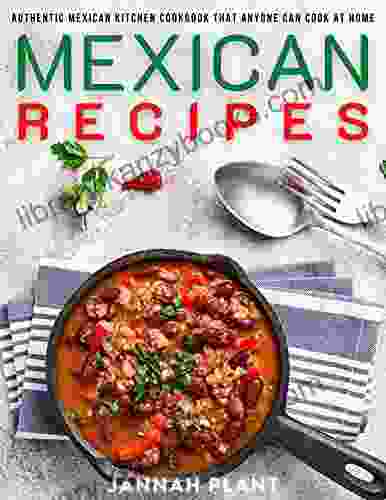 Mexican Recipes: Authentic Mexican Kitchen Cookbook That Anyone Can Cook At Home