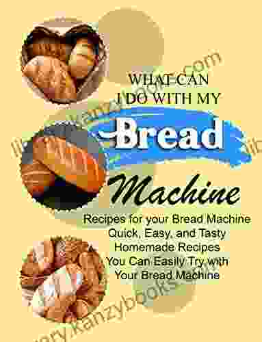 WHAT CAN I DO WITH MY BREAD MACHINE: Recipes For Your Bread Machine Quick Easy And Tasty Homemade Recipes You Can Easily Try With Your Bread Machine