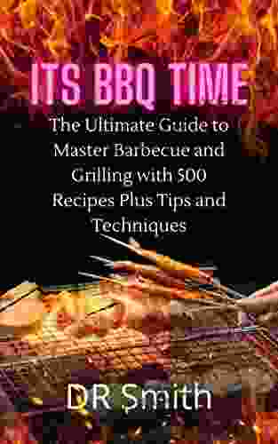 Its BBQ Time: The Ultimate Guide To Master Barbecue And Grilling With 500 Recipes Plus Tips And Techniques