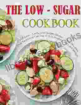 The Low Sugar Cookbook with 100 Low Carb Low Sugar Gluten Free Recipes That Everyone Can Use to Stay Healthy and Lose Weight