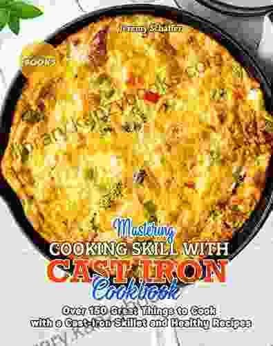 Mastering Cooking Skills With Cast Iron Cookbook: Over 150 Great Things To Cook With A Cast Iron Skillet And Healthy Recipes (Part 5)