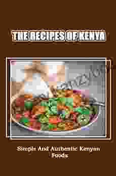 The Recipes Of Kenya: Simple And Authentic Kenyan Foods