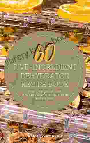 60 Five Ingredient Dehydrator Recipe Book: For Longer Food Preservation Nutrient Retention